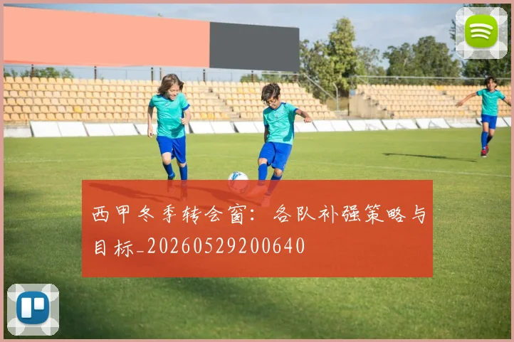 西甲冬季转会窗：各队补强策略与目标_20260529200640