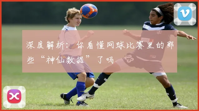 深度解析：你看懂网球比赛里的那些“神仙数据”了吗