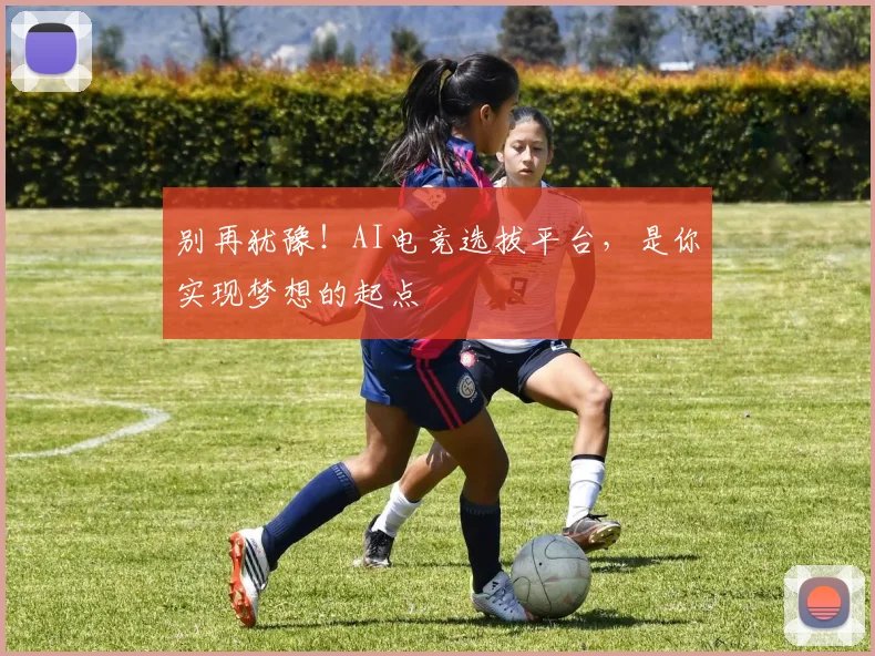 别再犹豫！AI电竞选拔平台，是你实现梦想的起点