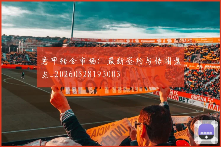 意甲转会市场：最新签约与传闻盘点_20260528193003