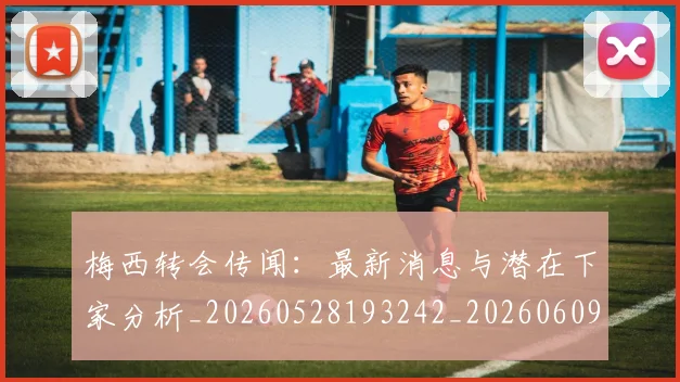 梅西转会传闻:最新消息与潜在下家分析_20260528193242_20260609223918