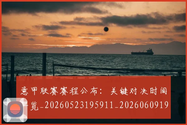 意甲联赛赛程公布：关键对决时间一览_20260523195911_20260609194735