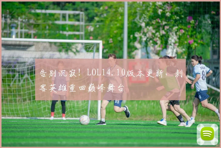 告别沉寂!LOL14.10版本更新,刺客英雄重回巅峰舞台