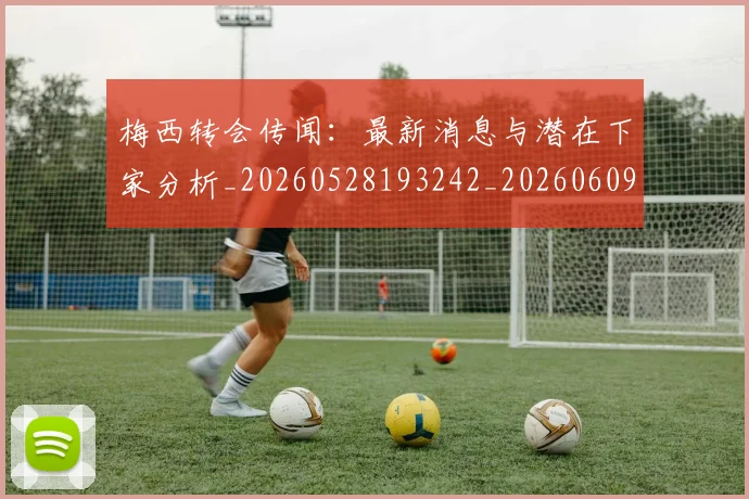 梅西转会传闻：最新消息与潜在下家分析_20260528193242_20260609223918