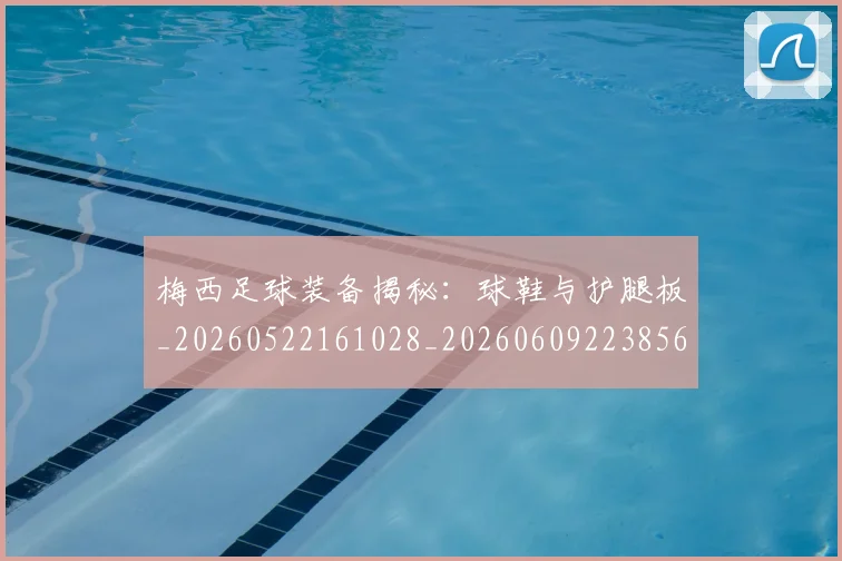 梅西足球装备揭秘:球鞋与护腿板_20260522161028_20260609223856
