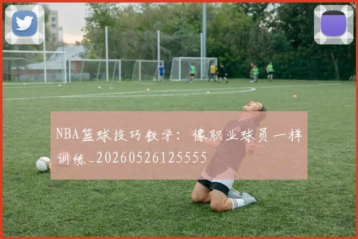 NBA篮球技巧教学：像职业球员一样训练_20260526125555