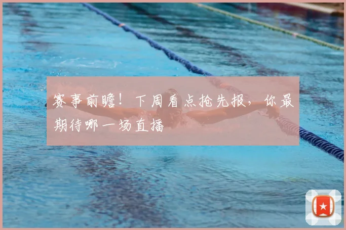 赛事前瞻!下周看点抢先报,你最期待哪一场直播