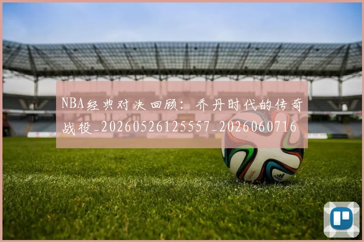 NBA经典对决回顾:乔丹时代的传奇战役_20260526125557_20260607160232