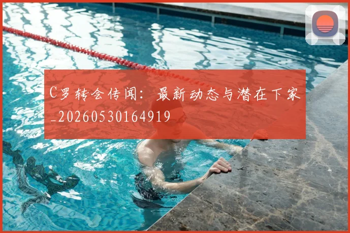 C罗转会传闻：最新动态与潜在下家_20260530164919