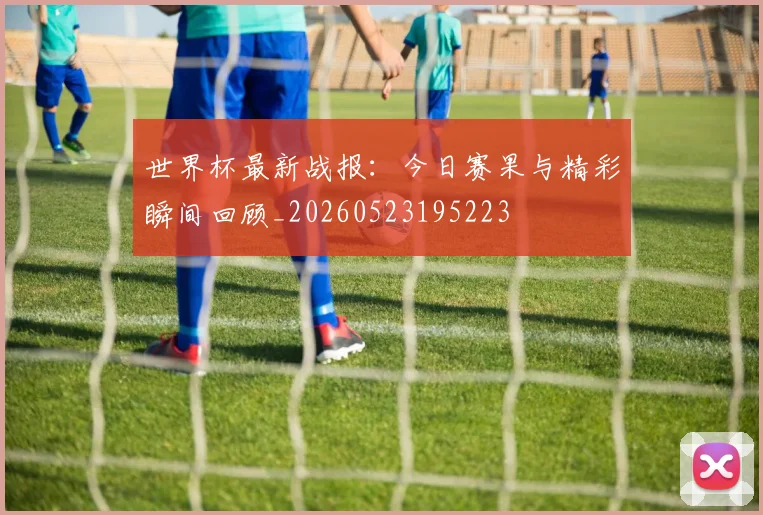 世界杯最新战报:今日赛果与精彩瞬间回顾_20260523195223