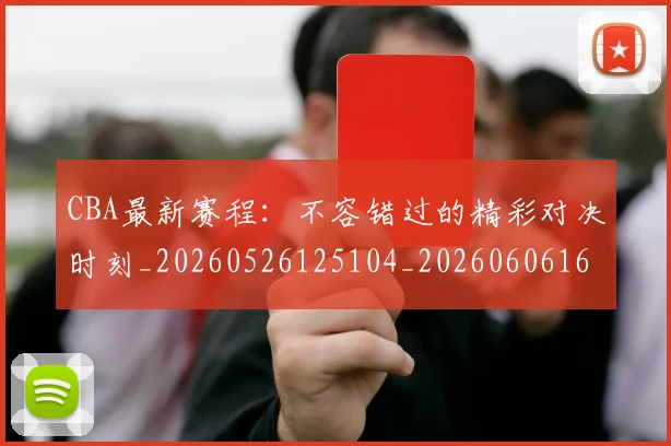 CBA最新赛程：不容错过的精彩对决时刻_20260526125104_20260606165237