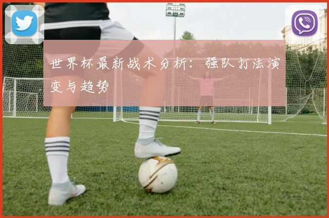 世界杯最新战术分析：强队打法演变与趋势