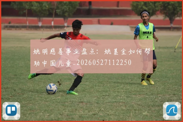 姚明慈善事业盘点:姚基金如何帮助中国儿童_20260527112250