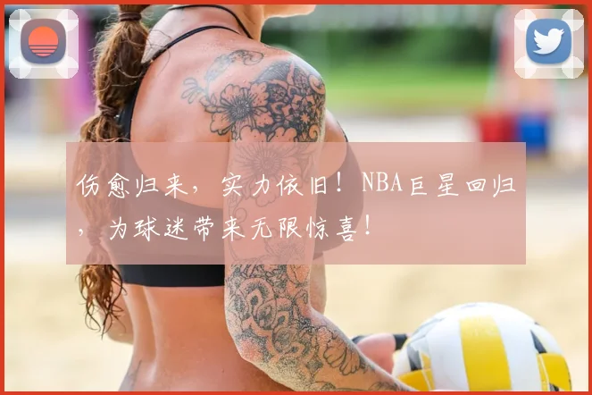 伤愈归来，实力依旧！NBA巨星回归，为球迷带来无限惊喜！