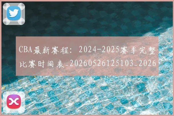 CBA最新赛程：2024-2025赛季完整比赛时间表_20260526125103_20260606165235