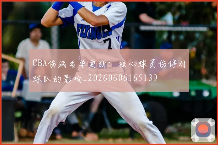 CBA伤病名单更新：核心球员伤停对球队的影响_20260606165139