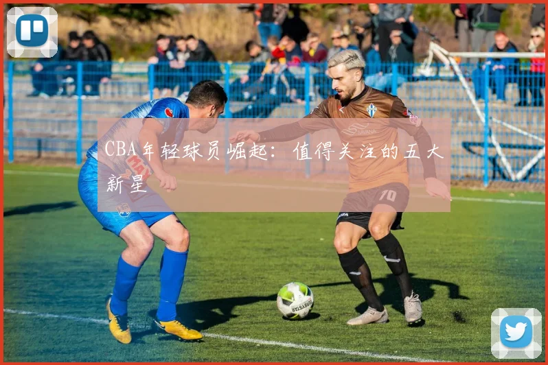 CBA年轻球员崛起:值得关注的五大新星
