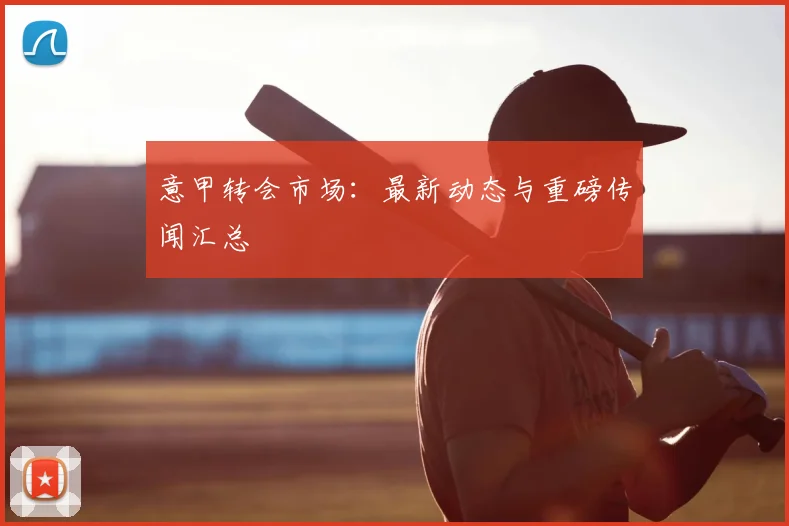 意甲转会市场:最新动态与重磅传闻汇总