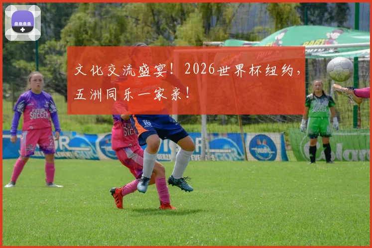 文化交流盛宴！2026世界杯纽约，五洲同乐一家亲！