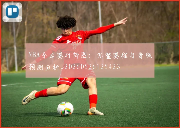 NBA季后赛对阵图：完整赛程与晋级预测分析_20260526125423