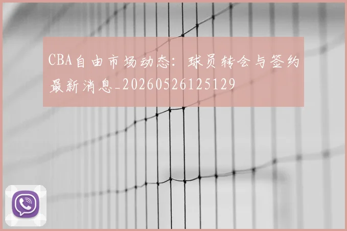 CBA自由市场动态：球员转会与签约最新消息_20260526125129