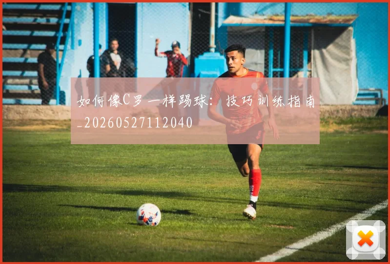 如何像C罗一样踢球:技巧训练指南_20260527112040