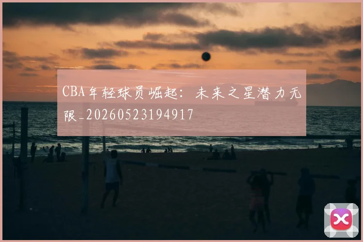 CBA年轻球员崛起：未来之星潜力无限_20260523194917