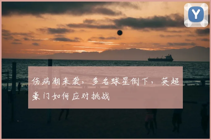 伤病潮来袭,多名球星倒下,英超豪门如何应对挑战