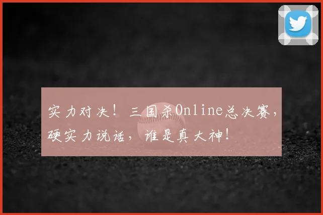实力对决!三国杀Online总决赛,硬实力说话,谁是真大神!