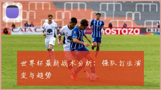 世界杯最新战术分析：强队打法演变与趋势