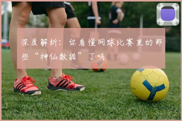 深度解析：你看懂网球比赛里的那些“神仙数据”了吗
