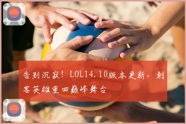 告别沉寂!LOL14.10版本更新,刺客英雄重回巅峰舞台