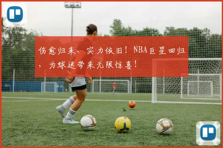 伤愈归来，实力依旧！NBA巨星回归，为球迷带来无限惊喜！