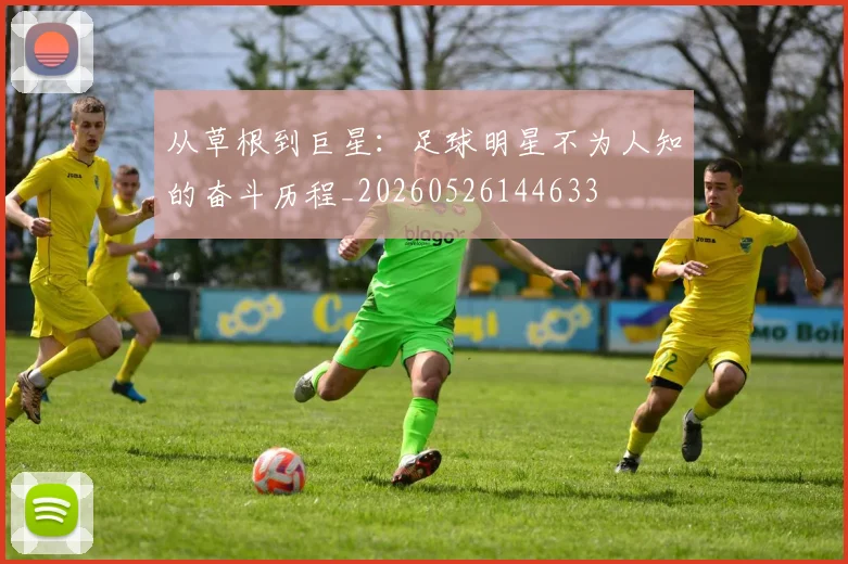 从草根到巨星:足球明星不为人知的奋斗历程_20260526144633