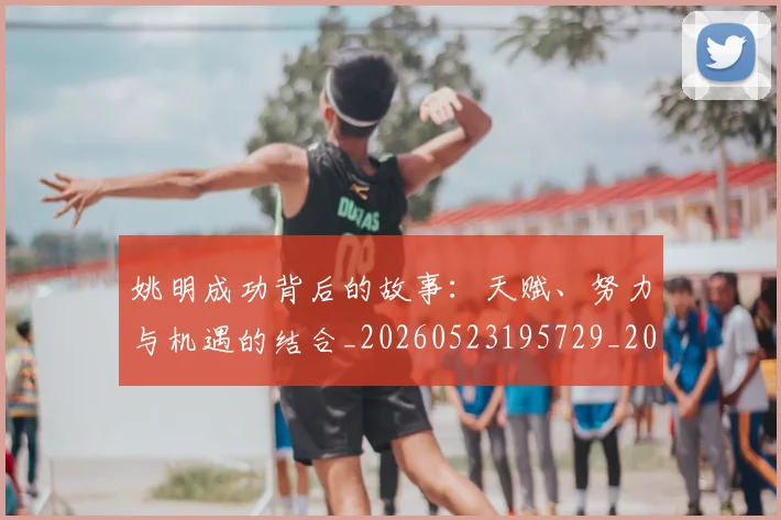姚明成功背后的故事：天赋、努力与机遇的结合_20260523195729_20260609132944