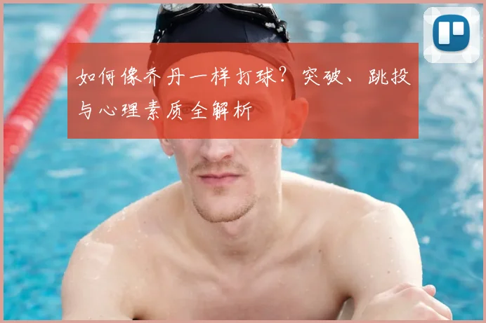 如何像乔丹一样打球?突破、跳投与心理素质全解析
